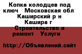 Копка колодцев под ключ - Московская обл., Каширский р-н, Кашира г. Строительство и ремонт » Услуги   